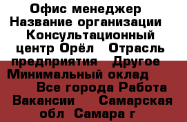 Офис-менеджер › Название организации ­ Консультационный центр Орёл › Отрасль предприятия ­ Другое › Минимальный оклад ­ 20 000 - Все города Работа » Вакансии   . Самарская обл.,Самара г.